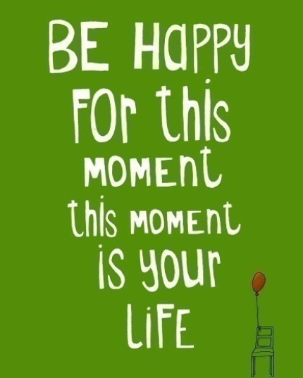 be happy for this moment: this moment is your life
